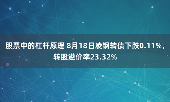 股票中的杠杆原理 8月18日凌钢转债下跌0.11%，转股溢价率23.32%