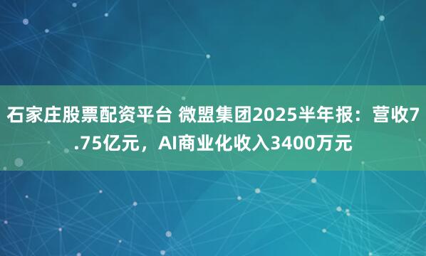 石家庄股票配资平台 微盟集团2025半年报：营收7.75亿元，AI商业化收入3400万元