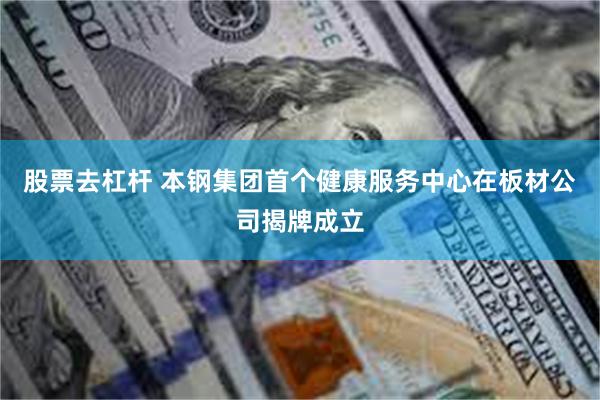 股票去杠杆 本钢集团首个健康服务中心在板材公司揭牌成立
