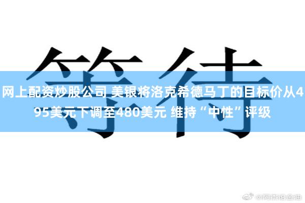 网上配资炒股公司 美银将洛克希德马丁的目标价从495美元下调至480美元 维持“中性”评级