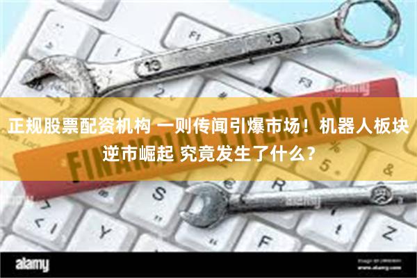 正规股票配资机构 一则传闻引爆市场！机器人板块逆市崛起 究竟发生了什么？