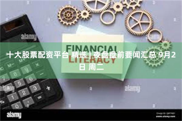 十大股票配资平台 精选 | 夜盘盘前要闻汇总 9月2日 周二
