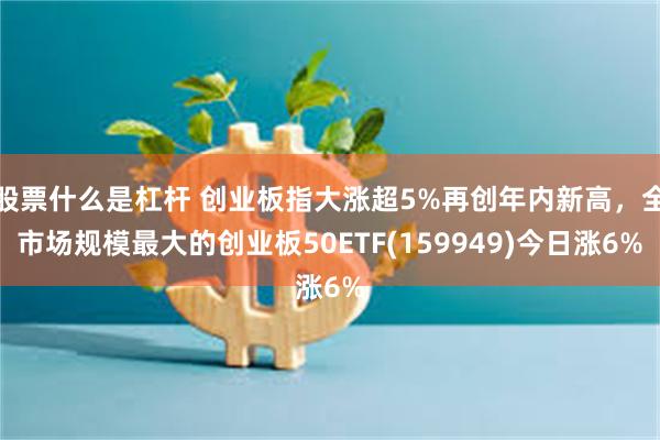股票什么是杠杆 创业板指大涨超5%再创年内新高，全市场规模最大的创业板50ETF(159949)今日涨6%