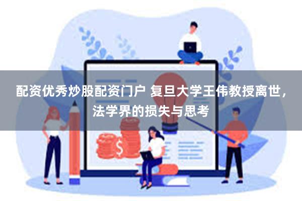 配资优秀炒股配资门户 复旦大学王伟教授离世，法学界的损失与思考