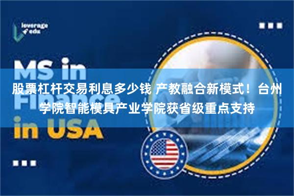股票杠杆交易利息多少钱 产教融合新模式！台州学院智能模具产业学院获省级重点支持