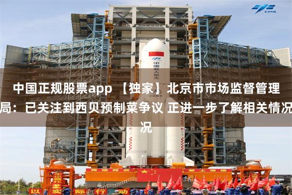 中国正规股票app 【独家】北京市市场监督管理局：已关注到西贝预制菜争议 正进一步了解相关情况