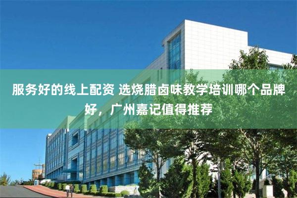 服务好的线上配资 选烧腊卤味教学培训哪个品牌好，广州嘉记值得推荐