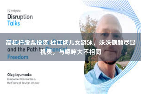 高杠杆股票投资 杜江携儿女游泳,妹妹侧颜尽显机灵,与嗯哼大不相同