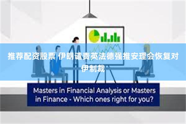 推荐配资股票 伊朗谴责英法德强推安理会恢复对伊制裁