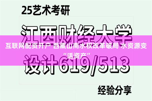 互联网配资开户 西藏山南水权改革破局 水资源变“活资产”
