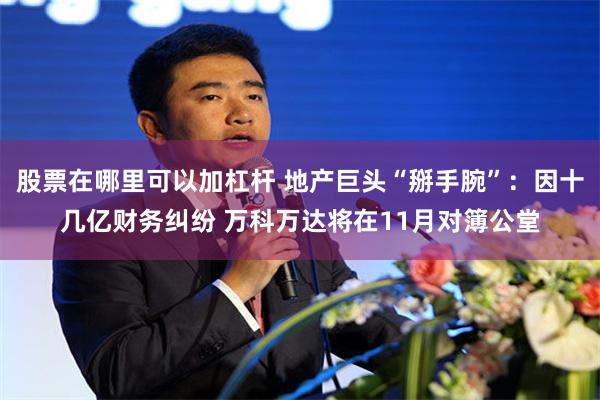 股票在哪里可以加杠杆 地产巨头“掰手腕”：因十几亿财务纠纷 万科万达将在11月对簿公堂