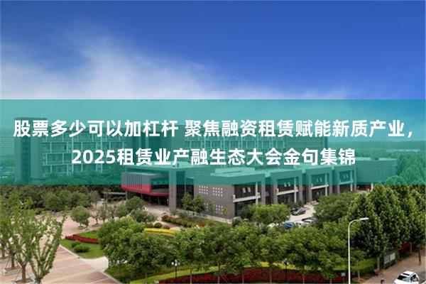 股票多少可以加杠杆 聚焦融资租赁赋能新质产业，2025租赁业产融生态大会金句集锦