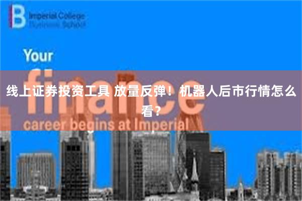 线上证券投资工具 放量反弹!机器人后市行情怎么看?