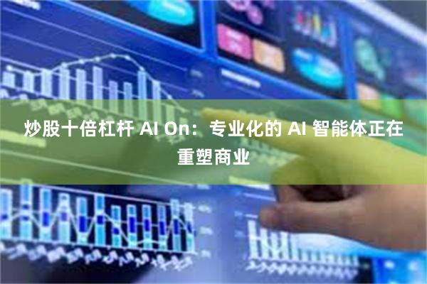炒股十倍杠杆 AI On:专业化的 AI 智能体正在重塑商业