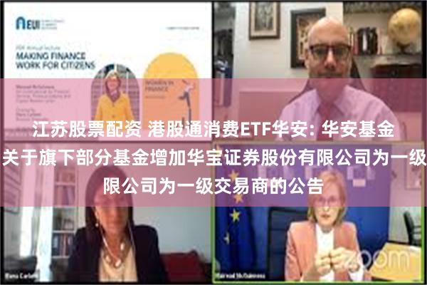 江苏股票配资 港股通消费ETF华安: 华安基金管理有限公司关于旗下部分基金增加华宝证券股份有限公司为一级交易商的公告