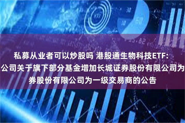私募从业者可以炒股吗 港股通生物科技ETF: 华安基金管理有限公司关于旗下部分基金增加长城证券股份有限公司为一级交易商的公告