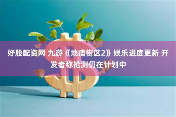 好股配资网 九游《地痞街区2》娱乐进度更新 开发者称抢测仍在计划中