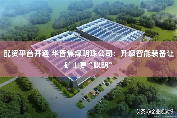 配资平台开通 华晋焦煤明珠公司：升级智能装备让矿山更“聪明”