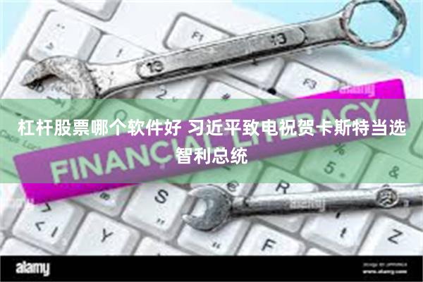 杠杆股票哪个软件好 习近平致电祝贺卡斯特当选智利总统