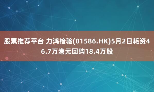 股票推荐平台 力鸿检验(01586.HK)5月2日耗资46.7万港元回购18.4万股