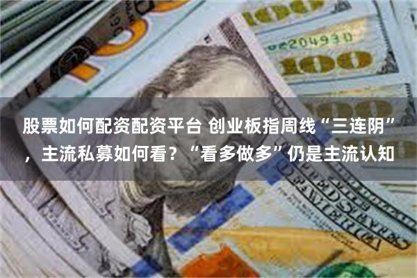 股票如何配资配资平台 创业板指周线“三连阴”，主流私募如何看？“看多做多”仍是主流认知