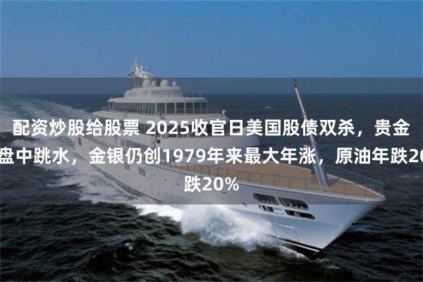 配资炒股给股票 2025收官日美国股债双杀，贵金属盘中跳水，金银仍创1979年来最大年涨，原油年跌20%