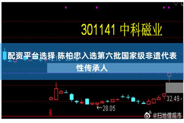 配资平台选择 陈柏忠入选第六批国家级非遗代表性传承人