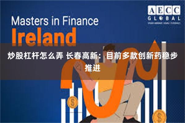炒股杠杆怎么弄 长春高新：目前多款创新药稳步推进