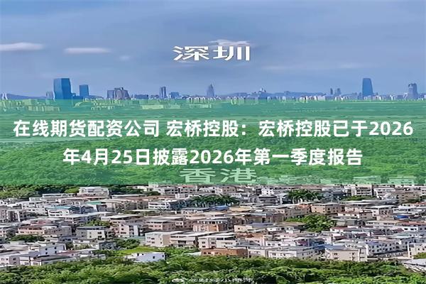 在线期货配资公司 宏桥控股：宏桥控股已于2026年4月25日披露2026年第一季度报告