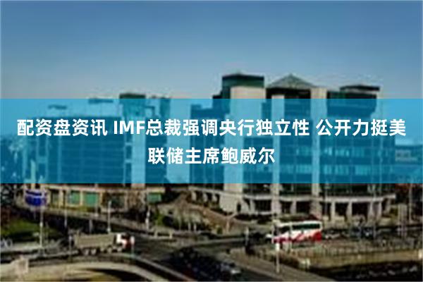 配资盘资讯 IMF总裁强调央行独立性 公开力挺美联储主席鲍威尔