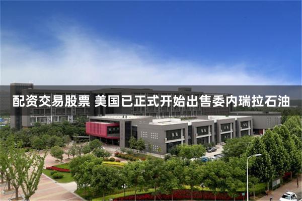 配资交易股票 美国已正式开始出售委内瑞拉石油