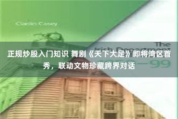 正规炒股入门知识 舞剧《天下大足》即将湾区首秀，联动文物珍藏跨界对话