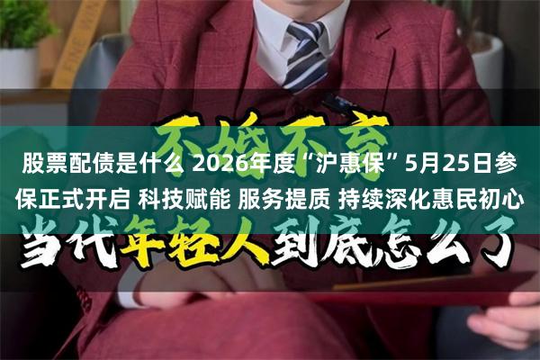 股票配债是什么 2026年度“沪惠保”5月25日参保正式开启 科技赋能 服务提质 持续深化惠民初心