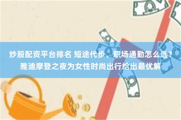 炒股配资平台排名 短途代步、职场通勤怎么选？雅迪摩登之夜为女性时尚出行给出最优解