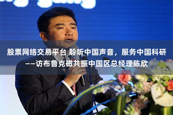 股票网络交易平台 聆听中国声音，服务中国科研——访布鲁克磁共振中国区总经理陈欣