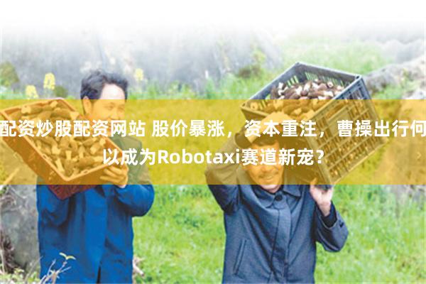 配资炒股配资网站 股价暴涨，资本重注，曹操出行何以成为Robotaxi赛道新宠？