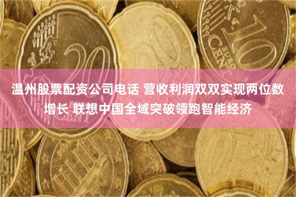 温州股票配资公司电话 营收利润双双实现两位数增长 联想中国全域突破领跑智能经济