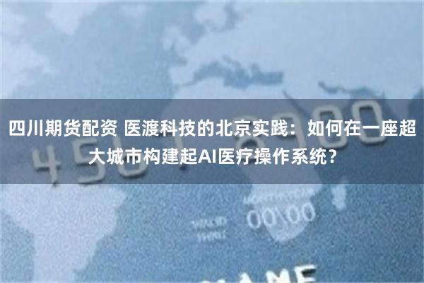四川期货配资 医渡科技的北京实践：如何在一座超大城市构建起AI医疗操作系统？