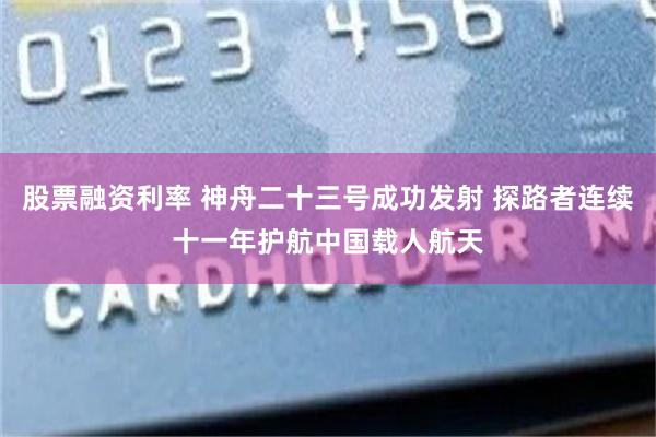 股票融资利率 神舟二十三号成功发射 探路者连续十一年护航中国载人航天
