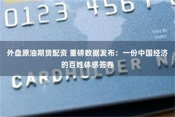 外盘原油期货配资 重磅数据发布：一份中国经济的百姓体感答卷
