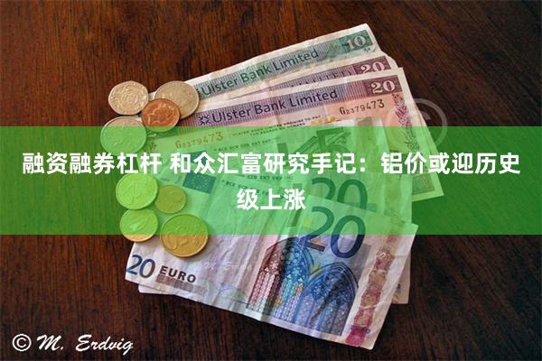 融资融券杠杆 和众汇富研究手记：铝价或迎历史级上涨