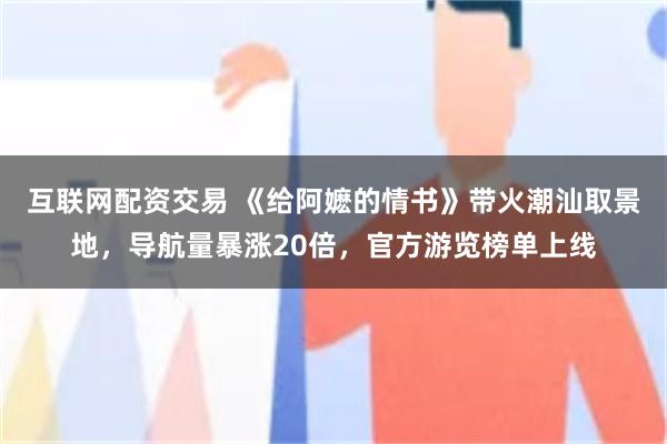 互联网配资交易 《给阿嬷的情书》带火潮汕取景地，导航量暴涨20倍，官方游览榜单上线