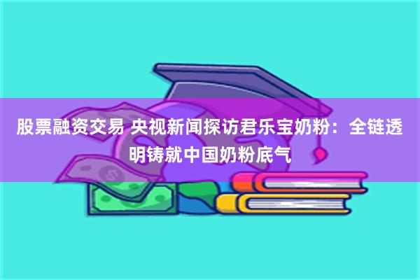 股票融资交易 央视新闻探访君乐宝奶粉：全链透明铸就中国奶粉底气