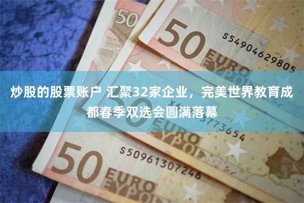 炒股的股票账户 汇聚32家企业，完美世界教育成都春季双选会圆满落幕