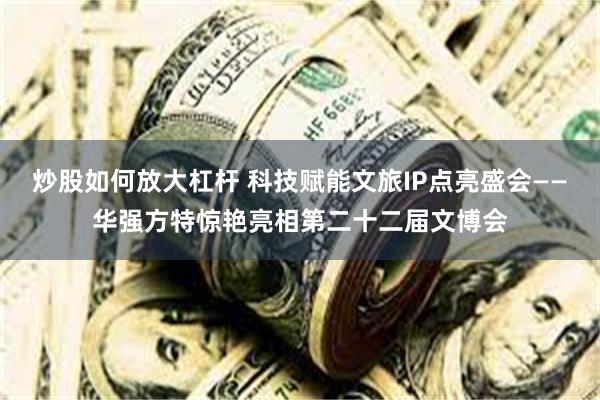 炒股如何放大杠杆 科技赋能文旅IP点亮盛会——华强方特惊艳亮相第二十二届文博会