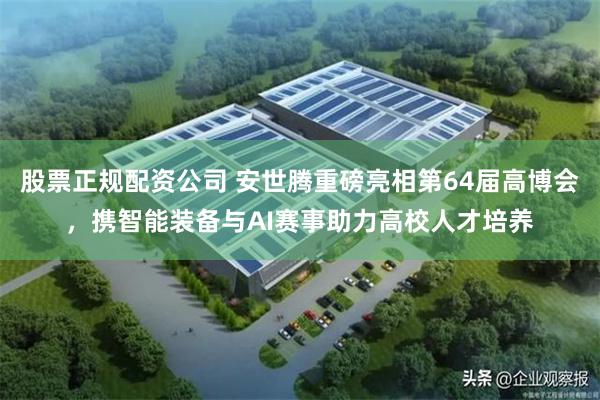 股票正规配资公司 安世腾重磅亮相第64届高博会，携智能装备与AI赛事助力高校人才培养