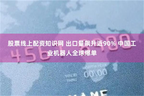 股票线上配资知识网 出口量飙升近90% 中国工业机器人全球爆单
