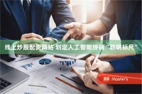 线上炒股配资网站 划定人工智能终端“聪明标尺”