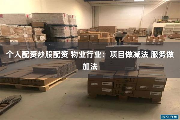 个人配资炒股配资 物业行业：项目做减法 服务做加法