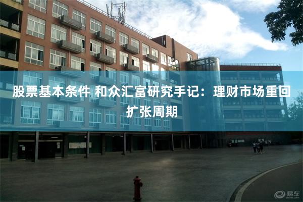 股票基本条件 和众汇富研究手记：理财市场重回扩张周期